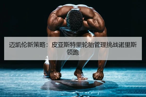迈凯伦新策略：皮亚斯特里轮胎管理挑战诺里斯领跑