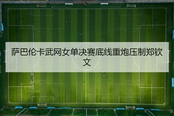 萨巴伦卡武网女单决赛底线重炮压制郑钦文