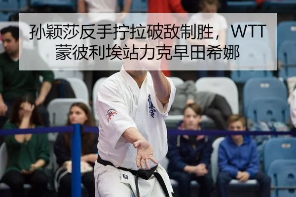 孙颖莎反手拧拉破敌制胜，WTT蒙彼利埃站力克早田希娜